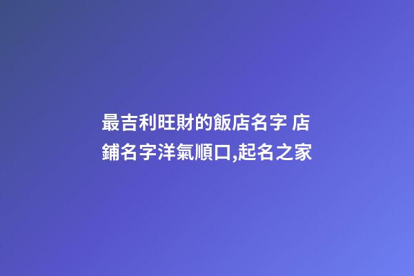 最吉利旺財的飯店名字 店鋪名字洋氣順口,起名之家